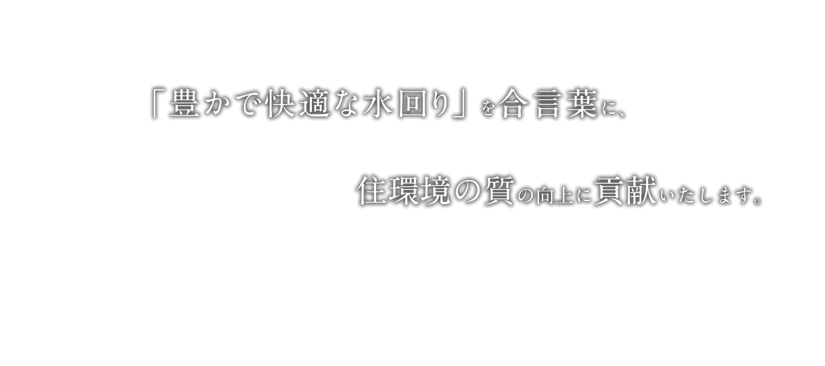 「豊かな快適な水回り」を合言葉に、住環境の質の向上に貢献いたします。